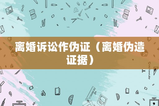 離婚訴訟作偽證（離婚偽造證據）