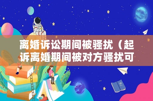 離婚訴訟期間被騷擾（起訴離婚期間被對方騷擾可以報警嗎）