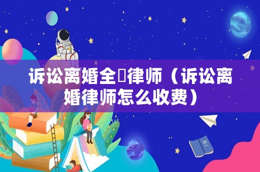 訴訟離婚全仛律師（訴訟離婚律師怎么收費(fèi)）