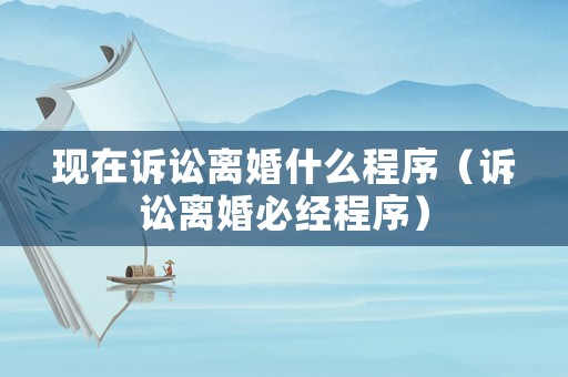 現在訴訟離婚什么程序（訴訟離婚必經程序）