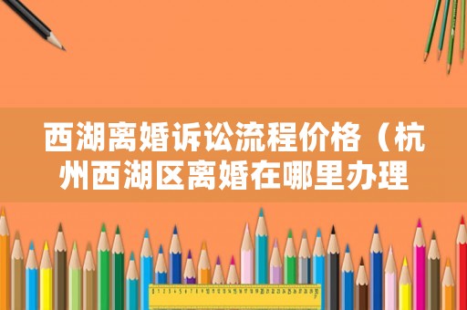 西湖離婚訴訟流程價格（杭州西湖區離婚在哪里辦理）