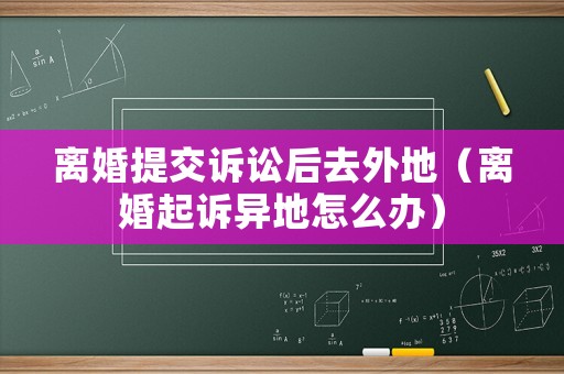 離婚提交訴訟后去外地（離婚起訴異地怎么辦）