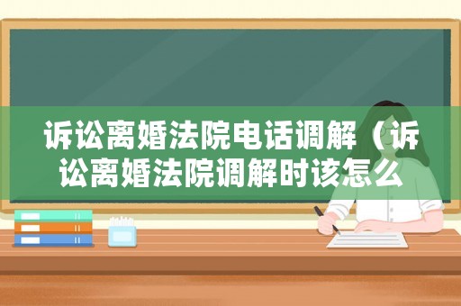 訴訟離婚法院電話調(diào)解（訴訟離婚法院調(diào)解時(shí)該怎么說）