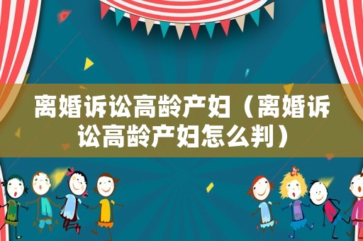 離婚訴訟高齡產婦（離婚訴訟高齡產婦怎么判）