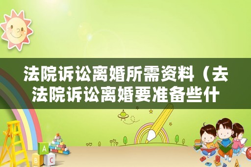 法院訴訟離婚所需資料（去法院訴訟離婚要準備些什么材料）
