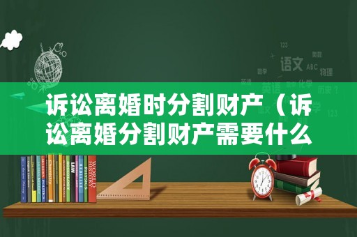 訴訟離婚時分割財產（訴訟離婚分割財產需要什么材料）