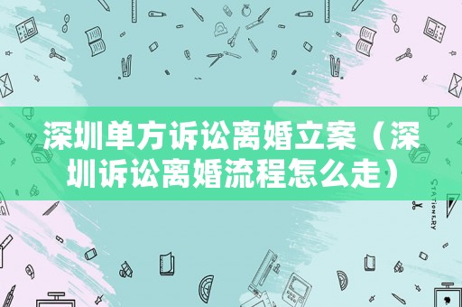 深圳單方訴訟離婚立案（深圳訴訟離婚流程怎么走）