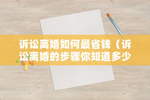 訴訟離婚如何最省錢(qián)（訴訟離婚的步驟你知道多少）
