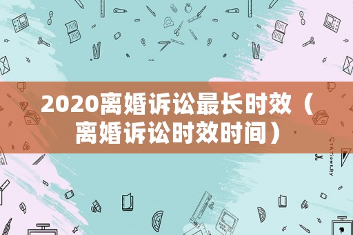 2020離婚訴訟最長時效（離婚訴訟時效時間）