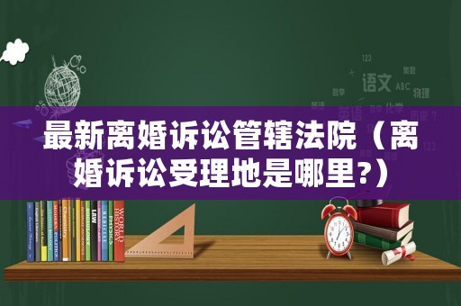 最新離婚訴訟管轄法院（離婚訴訟受理地是哪里?）