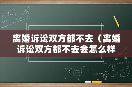 離婚訴訟雙方都不去（離婚訴訟雙方都不去會怎么樣）