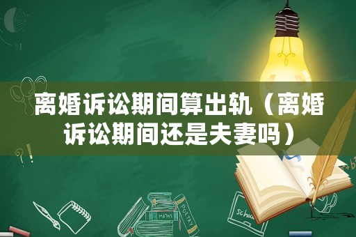 離婚訴訟期間算出軌（離婚訴訟期間還是夫妻嗎）