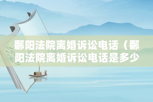 鄱陽法院離婚訴訟電話（鄱陽法院離婚訴訟電話是多少）
