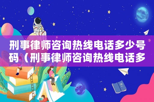 刑事律師咨詢熱線電話多少號碼（刑事律師咨詢熱線電話多少）