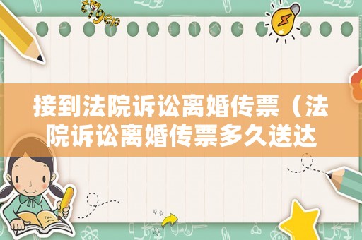 接到法院訴訟離婚傳票（法院訴訟離婚傳票多久送達(dá)開庭）