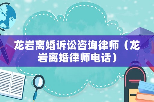 龍巖離婚訴訟咨詢律師（龍巖離婚律師電話）