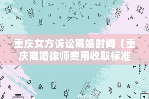 重慶女方訴訟離婚時(shí)間（重慶離婚律師費(fèi)用收取標(biāo)準(zhǔn)）