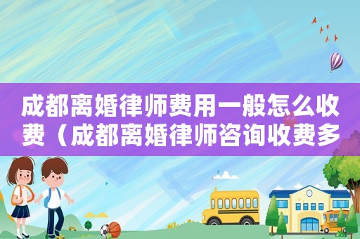 成都離婚律師費用一般怎么收費（成都離婚律師咨詢收費多少）
