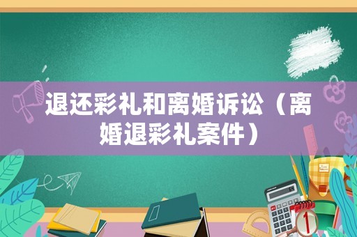 退還彩禮和離婚訴訟（離婚退彩禮案件）
