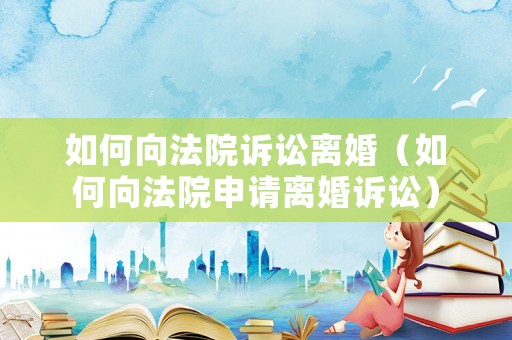 如何向法院訴訟離婚（如何向法院申請離婚訴訟）