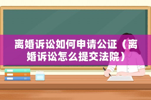 離婚訴訟如何申請公證（離婚訴訟怎么提交法院）