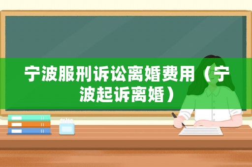 寧波服刑訴訟離婚費用（寧波起訴離婚）