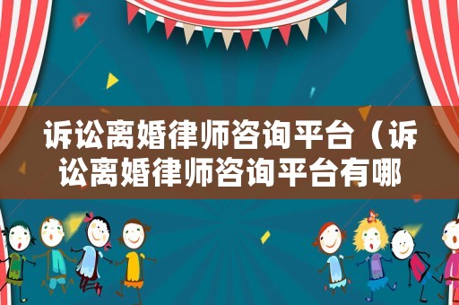 訴訟離婚律師咨詢平臺（訴訟離婚律師咨詢平臺有哪些）