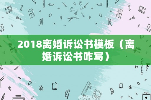 2018離婚訴訟書模板（離婚訴訟書咋寫）