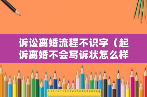 訴訟離婚流程不識字（起訴離婚不會寫訴狀怎么樣辦）