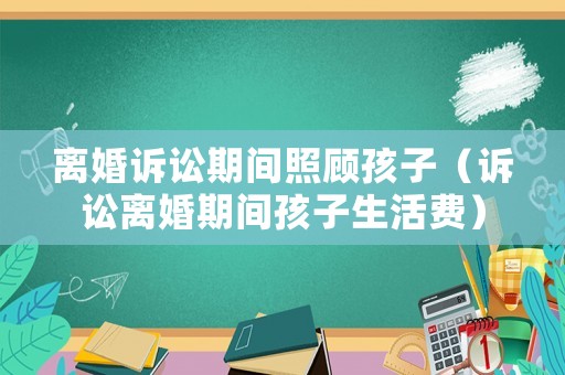 離婚訴訟期間照顧孩子（訴訟離婚期間孩子生活費）