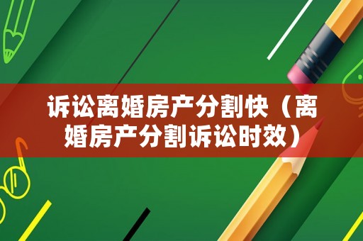 訴訟離婚房產分割快（離婚房產分割訴訟時效）
