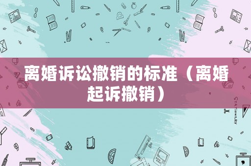離婚訴訟撤銷的標準（離婚起訴撤銷）