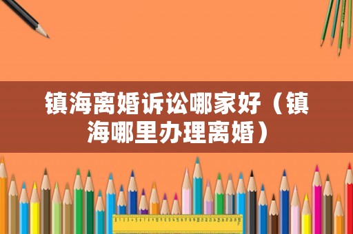 鎮海離婚訴訟哪家好（鎮海哪里辦理離婚）