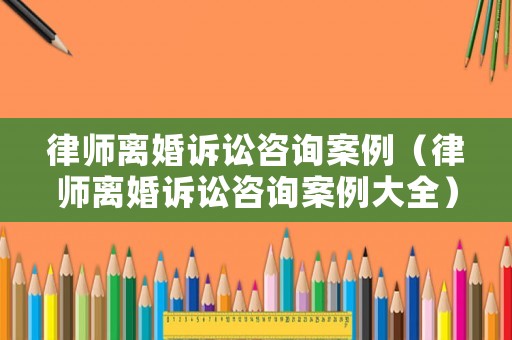 律師離婚訴訟咨詢案例（律師離婚訴訟咨詢案例大全）