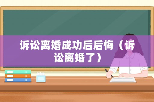 訴訟離婚成功后后悔（訴訟離婚了）
