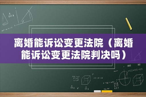 離婚能訴訟變更法院（離婚能訴訟變更法院判決嗎）