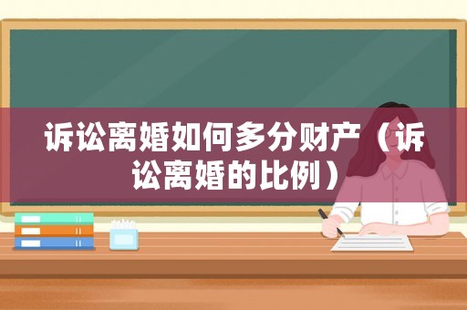 訴訟離婚如何多分財產（訴訟離婚的比例）