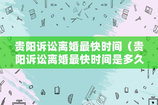 貴陽訴訟離婚最快時間（貴陽訴訟離婚最快時間是多久）