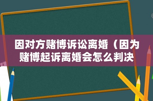 因對方賭博訴訟離婚（因為賭博起訴離婚會怎么判決）