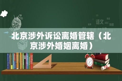 北京涉外訴訟離婚管轄（北京涉外婚姻離婚）