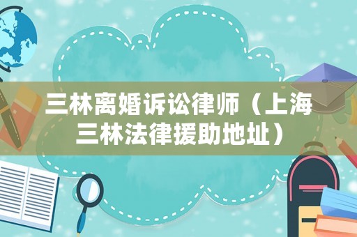三林離婚訴訟律師（上海三林法律援助地址）