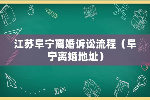 江蘇阜寧離婚訴訟流程（阜寧離婚地址）
