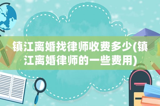 鎮江離婚找律師收費多少(鎮江離婚律師的一些費用)
