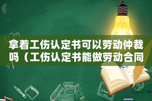 拿著工傷認定書可以勞動仲裁嗎（工傷認定書能做勞動合同的證明嗎）
