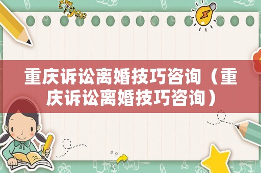 重慶訴訟離婚技巧咨詢（重慶訴訟離婚技巧咨詢）