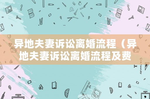 異地夫妻訴訟離婚流程（異地夫妻訴訟離婚流程及費用）