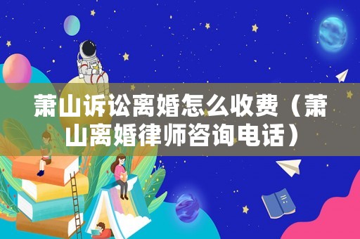 蕭山訴訟離婚怎么收費（蕭山離婚律師咨詢電話）