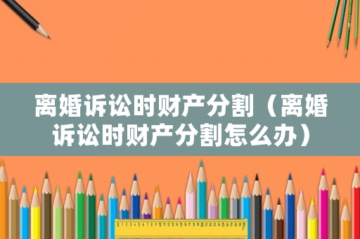 離婚訴訟時財產分割（離婚訴訟時財產分割怎么辦）