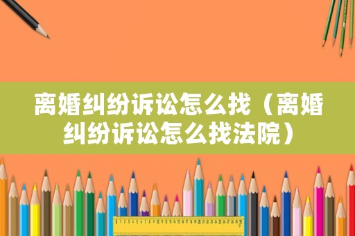 離婚糾紛訴訟怎么找（離婚糾紛訴訟怎么找法院）