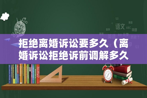 拒絕離婚訴訟要多久（離婚訴訟拒絕訴前調(diào)解多久立案）